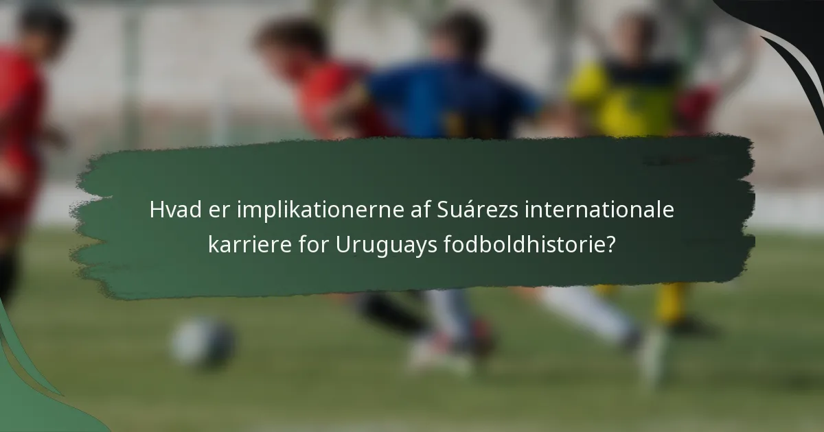 Hvad er implikationerne af Suárezs internationale karriere for Uruguays fodboldhistorie?