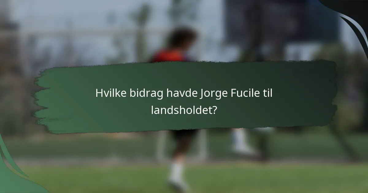 Hvilke bidrag havde Jorge Fucile til landsholdet?