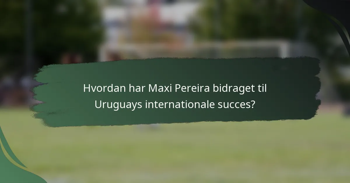 Hvordan har Maxi Pereira bidraget til Uruguays internationale succes?