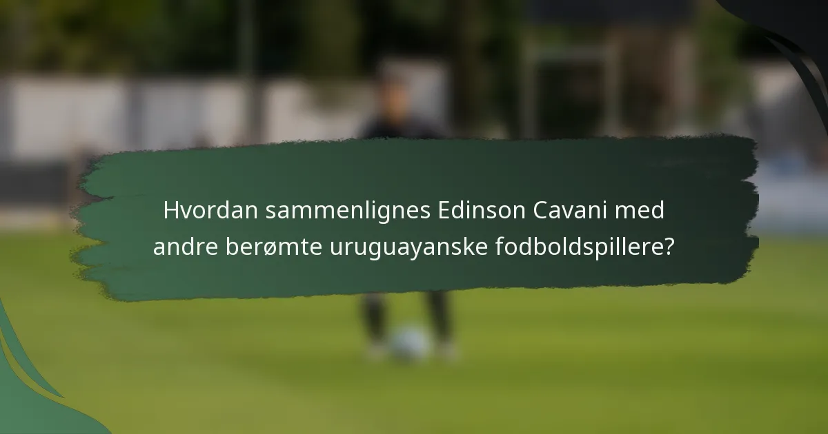 Hvordan sammenlignes Edinson Cavani med andre berømte uruguayanske fodboldspillere?