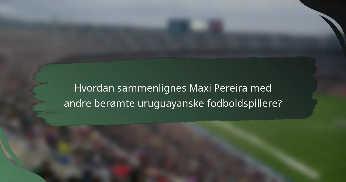 Hvordan sammenlignes Maxi Pereira med andre berømte uruguayanske fodboldspillere?